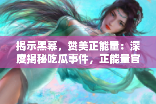 揭示黑幕，赞美正能量：深度揭秘吃瓜事件，正能量官网全面披露真相！