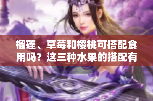榴莲、草莓和樱桃可搭配食用吗？这三种水果的搭配有哪些饮食禁忌？