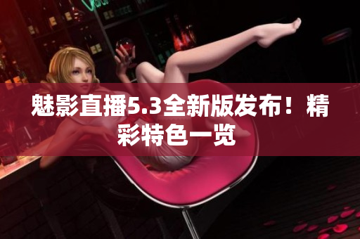 魅影直播5.3全新版发布！精彩特色一览 