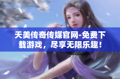 天美传奇传媒官网-免费下载游戏，尽享无限乐趣！