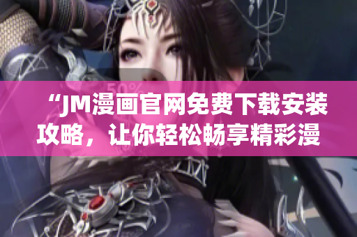 “JM漫画官网免费下载安装攻略，让你轻松畅享精彩漫画世界”