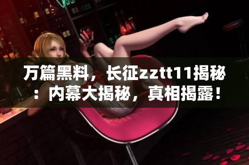 万篇黑料，长征zztt11揭秘：内幕大揭秘，真相揭露！