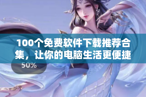 100个免费软件下载推荐合集，让你的电脑生活更便捷