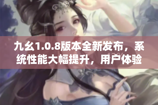 九幺1.0.8版本全新发布，系统性能大幅提升，用户体验再升级