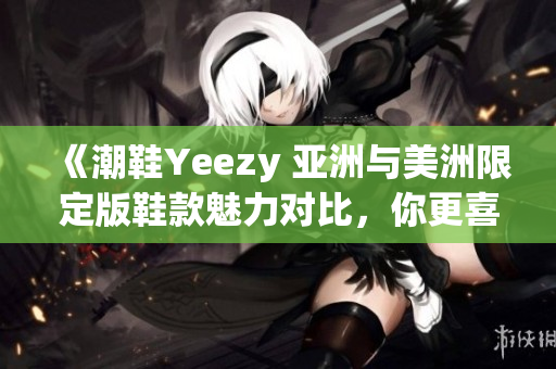 《潮鞋Yeezy 亚洲与美洲限定版鞋款魅力对比，你更喜欢哪一款？》