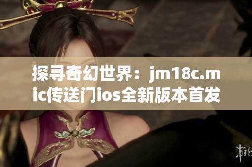 探寻奇幻世界：jm18c.mic传送门ios全新版本首发
