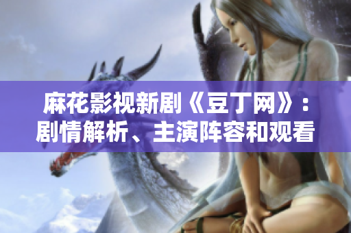 麻花影视新剧《豆丁网》：剧情解析、主演阵容和观看方式一网打尽 
