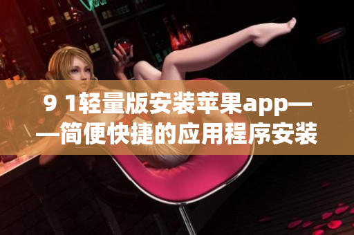 9 1轻量版安装苹果app——简便快捷的应用程序安装方法