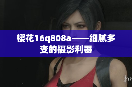 樱花16q808a——细腻多变的摄影利器