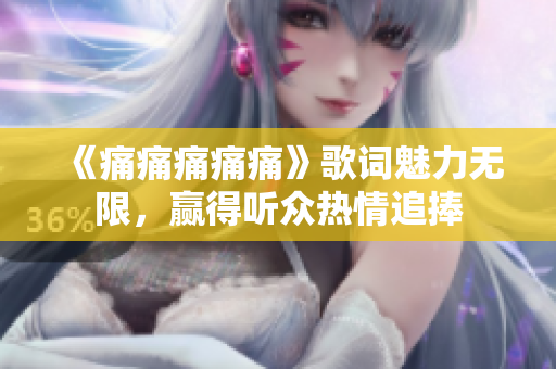 《痛痛痛痛痛》歌词魅力无限，赢得听众热情追捧