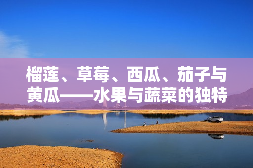 榴莲、草莓、西瓜、茄子与黄瓜——水果与蔬菜的独特魅力