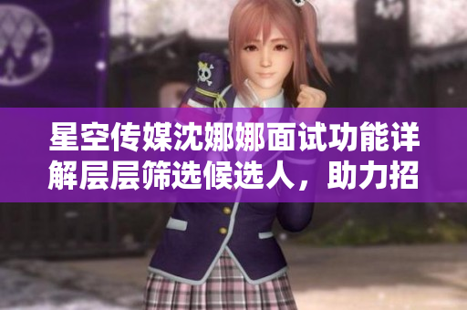 星空传媒沈娜娜面试功能详解层层筛选候选人，助力招聘流程优化