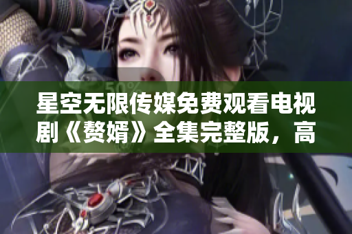 星空无限传媒免费观看电视剧《赘婿》全集完整版，高清在线观看！