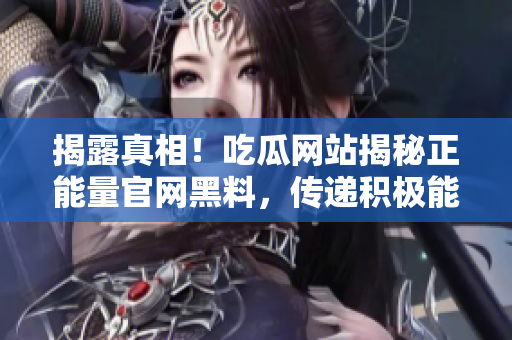 揭露真相！吃瓜网站揭秘正能量官网黑料，传递积极能量