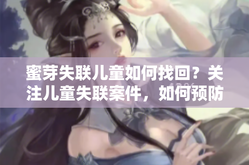蜜芽失联儿童如何找回？关注儿童失联案件，如何预防和应对。