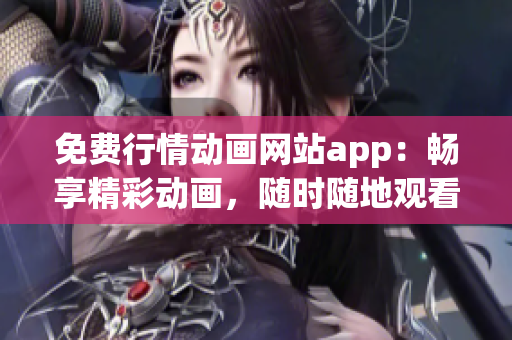 免费行情动画网站app：畅享精彩动画，随时随地观看