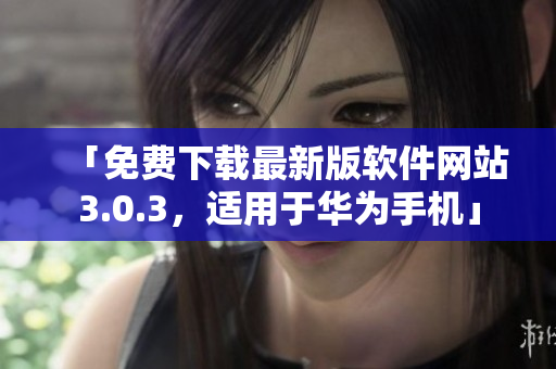 「免费下载最新版软件网站3.0.3，适用于华为手机」