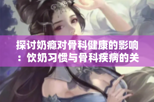 探讨奶瘾对骨科健康的影响：饮奶习惯与骨科疾病的关联及预防方法