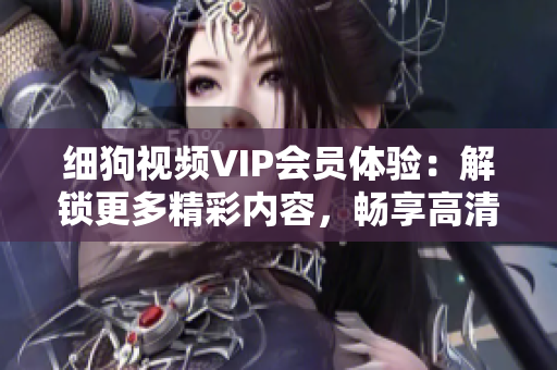 细狗视频VIP会员体验：解锁更多精彩内容，畅享高清无广告观影乐趣