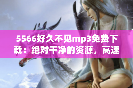 5566好久不见mp3免费下载：绝对干净的资源，高速下载，无需注册，多种选择