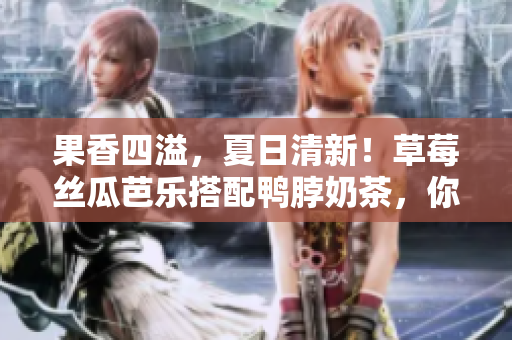 果香四溢，夏日清新！草莓丝瓜芭乐搭配鸭脖奶茶，你尝过吗？