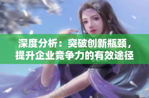 深度分析：突破创新瓶颈，提升企业竞争力的有效途径