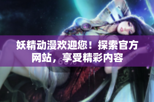 妖精动漫欢迎您！探索官方网站，享受精彩内容