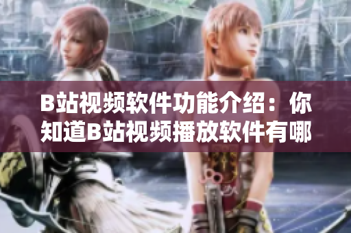 B站视频软件功能介绍：你知道B站视频播放软件有哪些功能吗？
