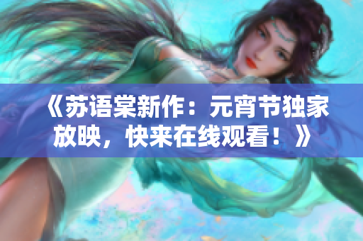 《苏语棠新作：元宵节独家放映，快来在线观看！》