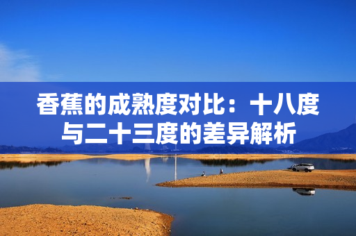 香蕉的成熟度对比：十八度与二十三度的差异解析