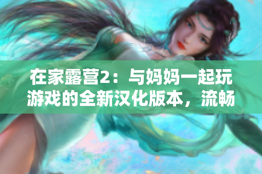 在家露营2：与妈妈一起玩游戏的全新汉化版本，流畅体验家庭乐趣