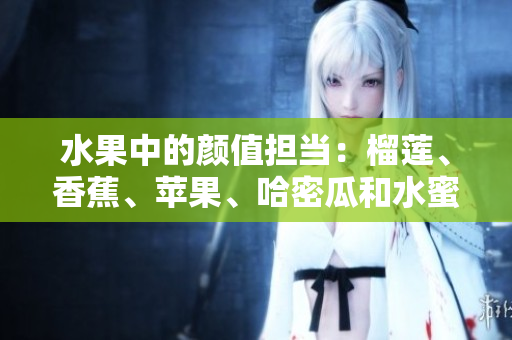 水果中的颜值担当：榴莲、香蕉、苹果、哈密瓜和水蜜桃的完美搭配