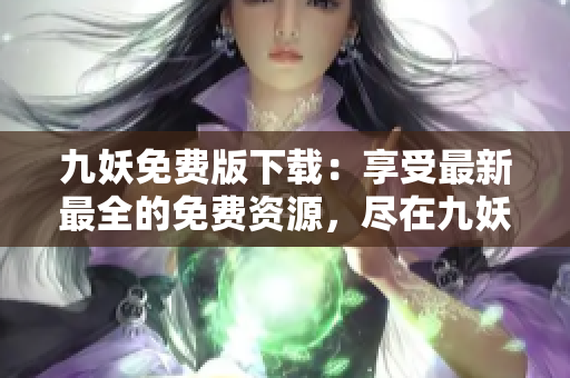 九妖免费版下载：享受最新最全的免费资源，尽在九妖APP