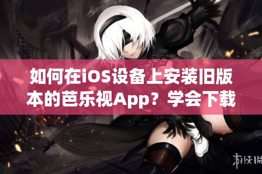 如何在iOS设备上安装旧版本的芭乐视App？学会下载及安装步骤！
