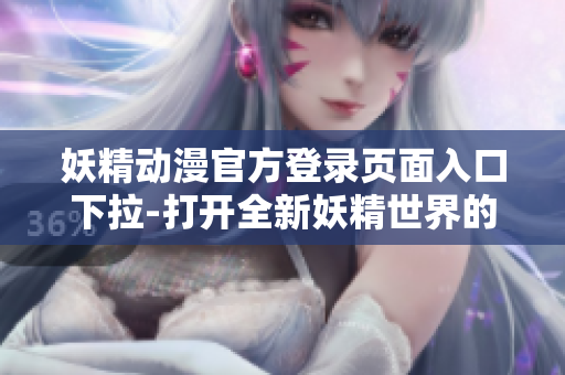 妖精动漫官方登录页面入口下拉-打开全新妖精世界的大门