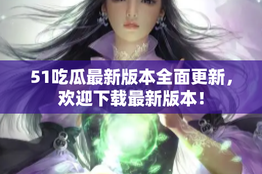 51吃瓜最新版本全面更新，欢迎下载最新版本！