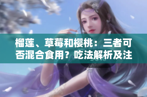 榴莲、草莓和樱桃：三者可否混合食用？吃法解析及注意事项