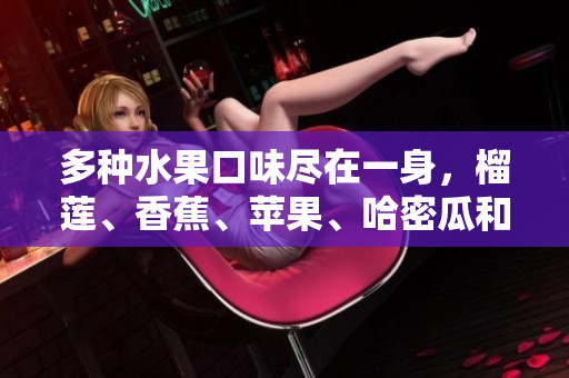 多种水果口味尽在一身，榴莲、香蕉、苹果、哈密瓜和水蜜桃，新鲜多汁，一口尽享香甜滋味