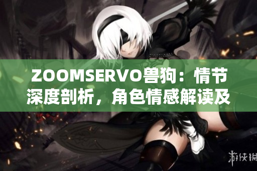 ZOOMSERVO兽狗：情节深度剖析，角色情感解读及影响研究