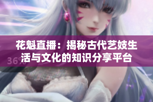花魁直播：揭秘古代艺妓生活与文化的知识分享平台