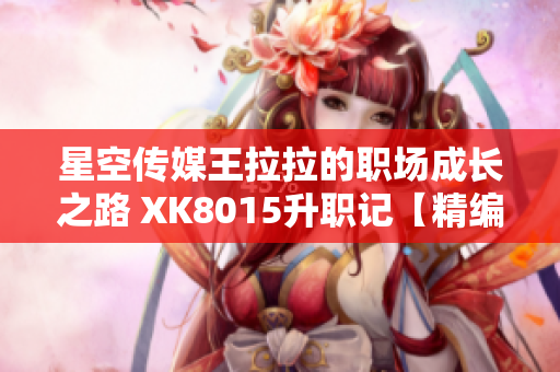 星空传媒王拉拉的职场成长之路 XK8015升职记【精编版】
