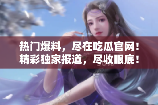 热门爆料，尽在吃瓜官网！精彩独家报道，尽收眼底！