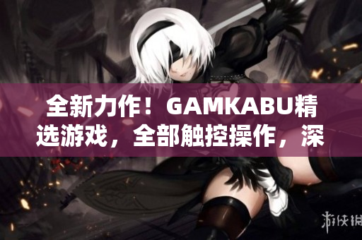 全新力作！GAMKABU精选游戏，全部触控操作，深度玩法无限乐趣