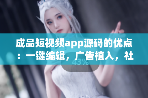 成品短视频app源码的优点：一键编辑，广告植入，社交分享，流畅播放