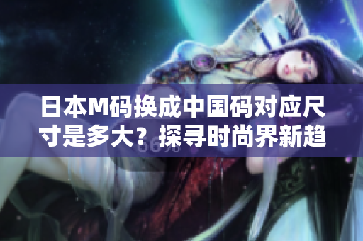 日本M码换成中国码对应尺寸是多大？探寻时尚界新趋势！