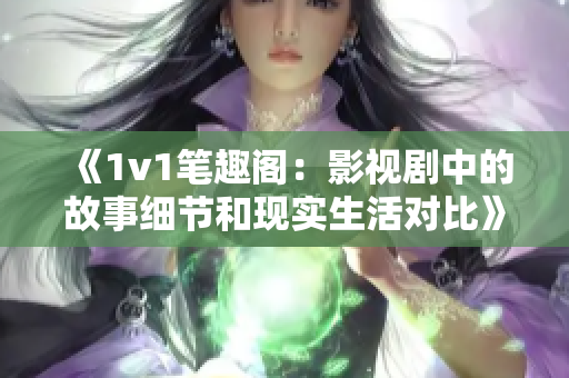 《1v1笔趣阁：影视剧中的故事细节和现实生活对比》