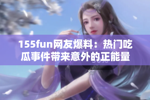 155fun网友爆料：热门吃瓜事件带来意外的正能量