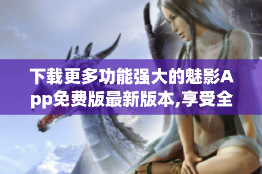 下载更多功能强大的魅影App免费版最新版本,享受全新体验