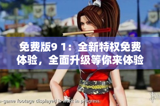 免费版9 1：全新特权免费体验，全面升级等你来体验
