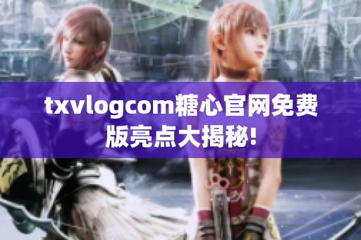 txvlogcom糖心官网免费版亮点大揭秘!